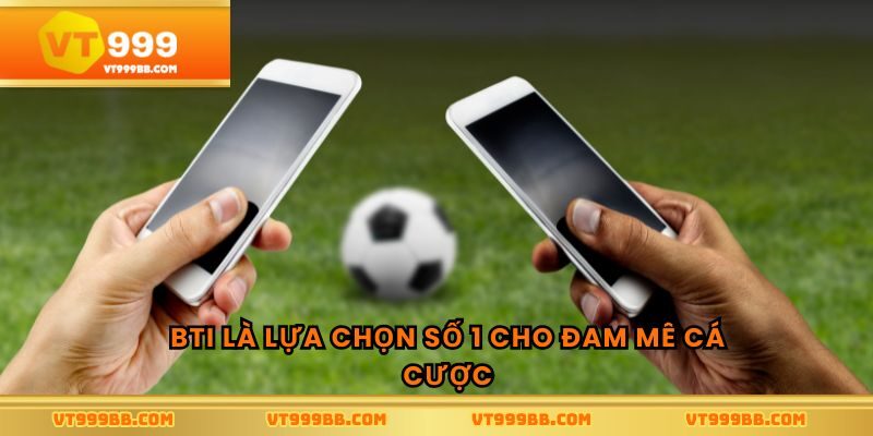 BTI là lựa chọn số 1 cho đam mê cá cược