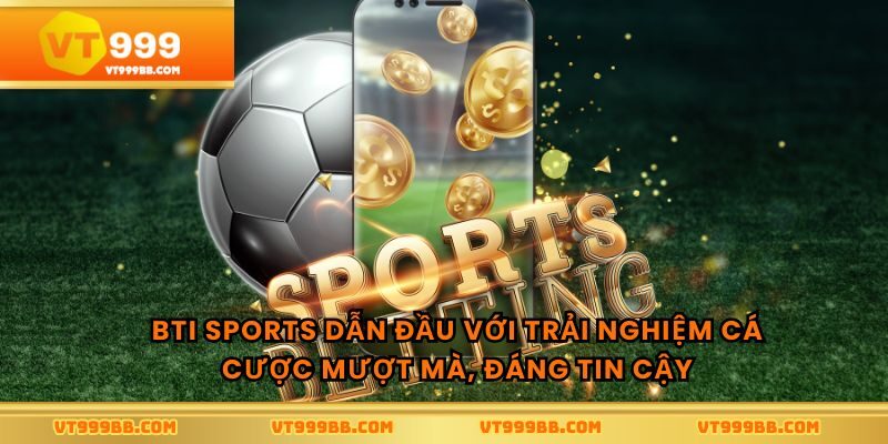 BTI sports dẫn đầu với trải nghiệm cá cược mượt mà, đáng tin cậy
