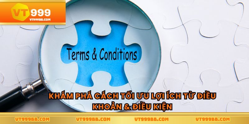 Khám phá cách tối ưu lợi ích từ điều khoản & điều kiện