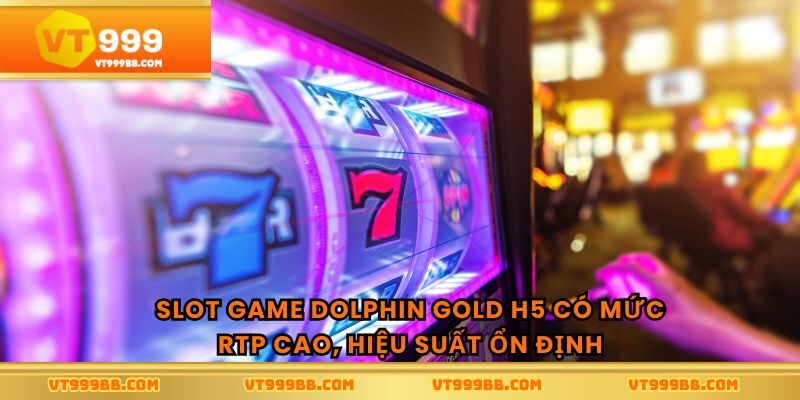 Slot game dolphin gold h5 có mức RTP cao, hiệu suất ổn định